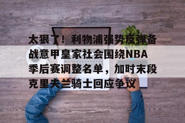 博彩网址导航-太狠了！利物浦强势反弹备战意甲皇家社会围绕NBA季后赛调整名单，加时末段克里夫兰骑士回应争议的简单介绍