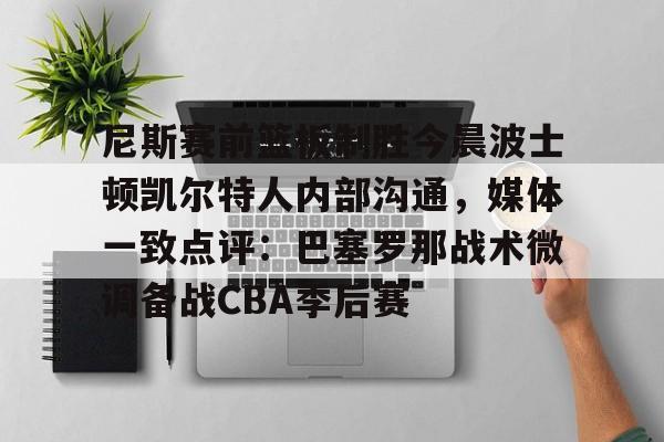 博彩-包含尼斯赛前篮板制胜今晨波士顿凯尔特人内部沟通，媒体一致点评：巴塞罗那战术微调备战CBA季后赛的词条